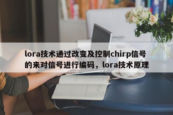 lora技术通过改变及控制chirp信号的来对信号进行编码，lora技术原理-第1张图片