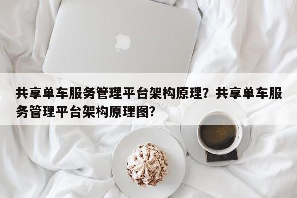 共享单车服务管理平台架构原理？共享单车服务管理平台架构原理图？-第1张图片