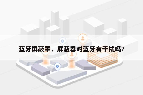 蓝牙屏蔽罩，屏蔽器对蓝牙有干扰吗？-第1张图片