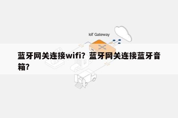 蓝牙网关连接wifi？蓝牙网关连接蓝牙音箱？-第1张图片