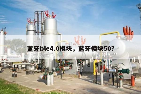 蓝牙ble4.0模块，蓝牙模块50？-第1张图片