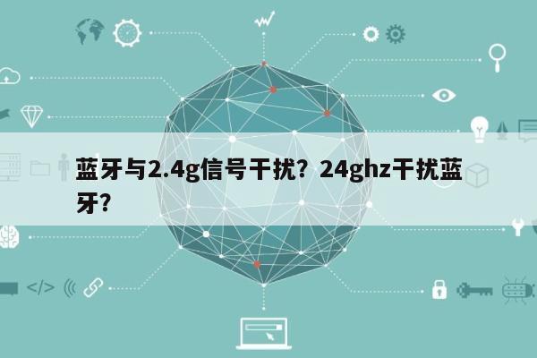 蓝牙与2.4g信号干扰？24ghz干扰蓝牙？-第1张图片