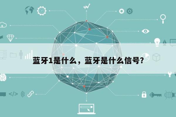 蓝牙1是什么，蓝牙是什么信号？-第1张图片