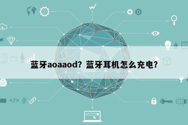 蓝牙aoaaod？蓝牙耳机怎么充电？-第1张图片