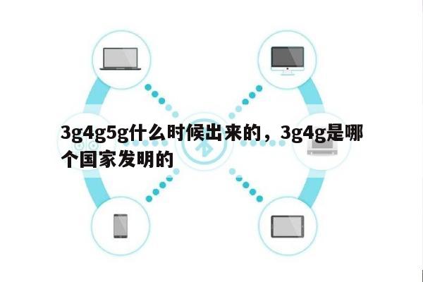 3g4g5g什么时候出来的，3g4g是哪个国家发明的-第1张图片