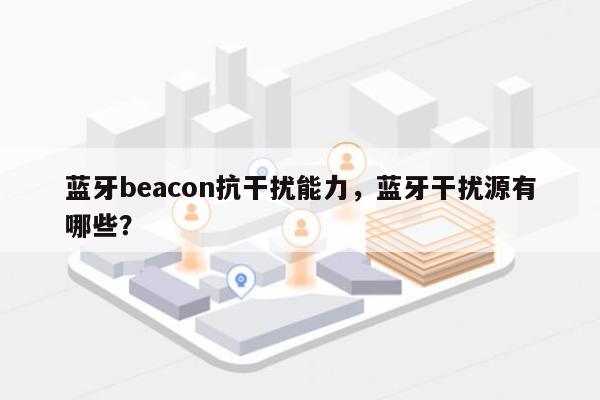 蓝牙beacon抗干扰能力，蓝牙干扰源有哪些？-第1张图片