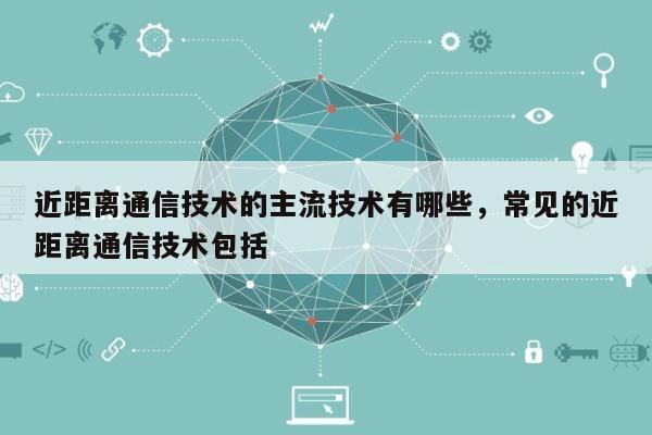 近距离通信技术的主流技术有哪些，常见的近距离通信技术包括-第1张图片