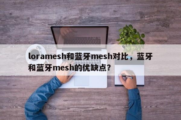 loramesh和蓝牙mesh对比，蓝牙和蓝牙mesh的优缺点？-第1张图片