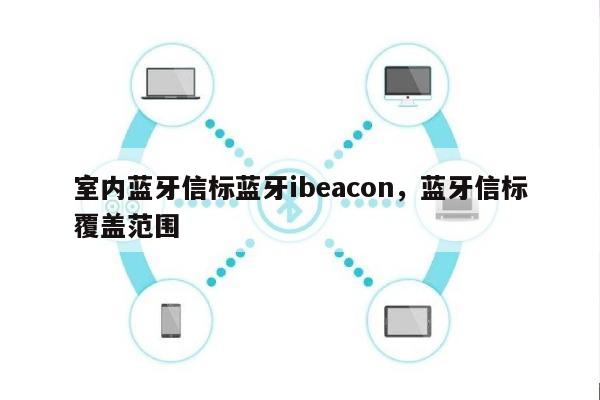 室内蓝牙信标蓝牙ibeacon，蓝牙信标覆盖范围-第1张图片