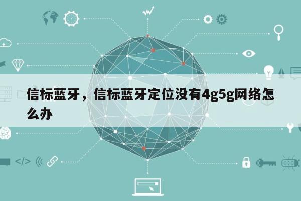 信标蓝牙，信标蓝牙定位没有4g5g网络怎么办-第1张图片