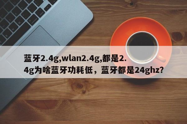 蓝牙2.4g,wlan2.4g,都是2.4g为啥蓝牙功耗低，蓝牙都是24ghz？-第1张图片