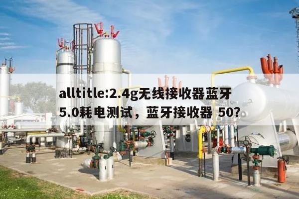 alltitle:2.4g无线接收器蓝牙5.0耗电测试，蓝牙接收器 50？-第1张图片