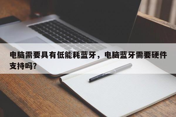 电脑需要具有低能耗蓝牙，电脑蓝牙需要硬件支持吗？-第1张图片