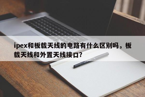 ipex和板载天线的电路有什么区别吗，板载天线和外置天线接口？-第1张图片