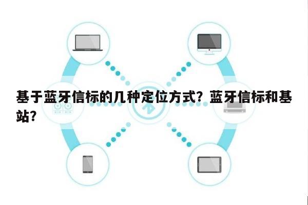 基于蓝牙信标的几种定位方式？蓝牙信标和基站？-第1张图片