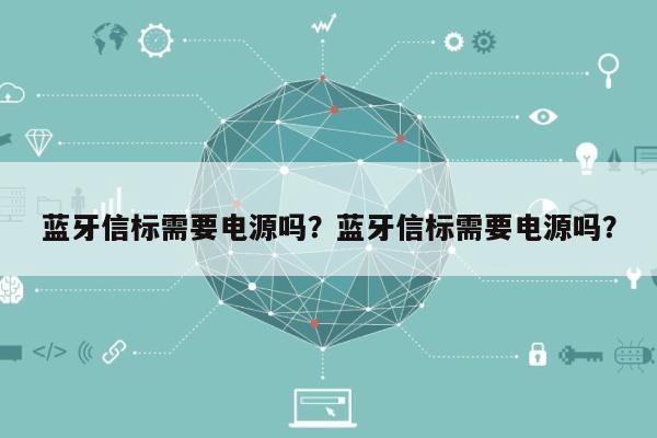 蓝牙信标需要电源吗？蓝牙信标需要电源吗？-第1张图片