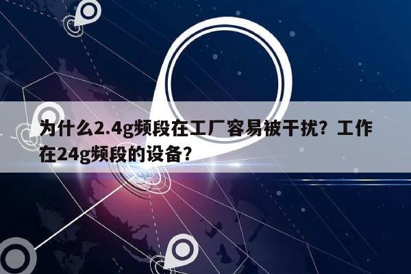 为什么2.4g频段在工厂容易被干扰？工作在24g频段的设备？-第1张图片