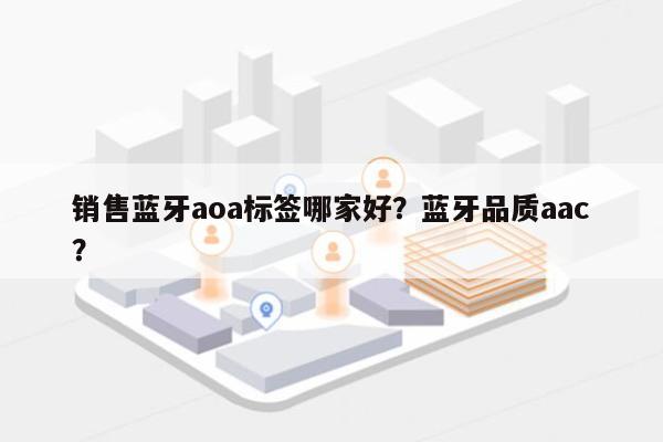 销售蓝牙aoa标签哪家好？蓝牙品质aac？-第1张图片