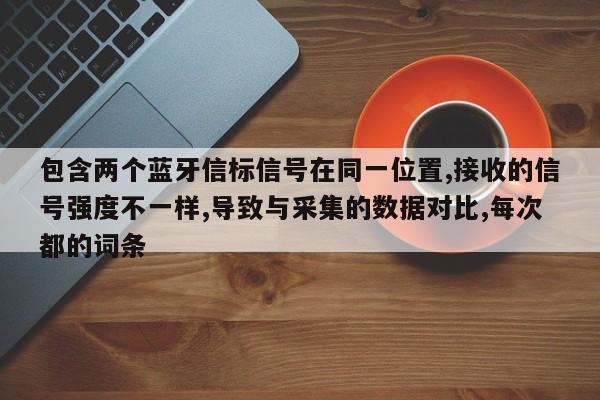 包含两个蓝牙信标信号在同一位置,接收的信号强度不一样,导致与采集的数据对比,每次都的词条-第1张图片