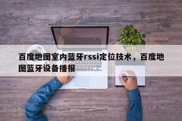 百度地图室内蓝牙rssi定位技术，百度地图蓝牙设备播报-第1张图片