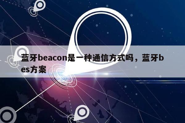 蓝牙beacon是一种通信方式吗，蓝牙bes方案-第1张图片