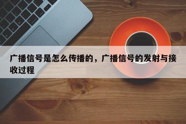 广播信号是怎么传播的，广播信号的发射与接收过程-第1张图片