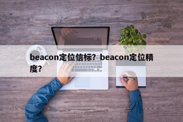 beacon定位信标？beacon定位精度？-第1张图片