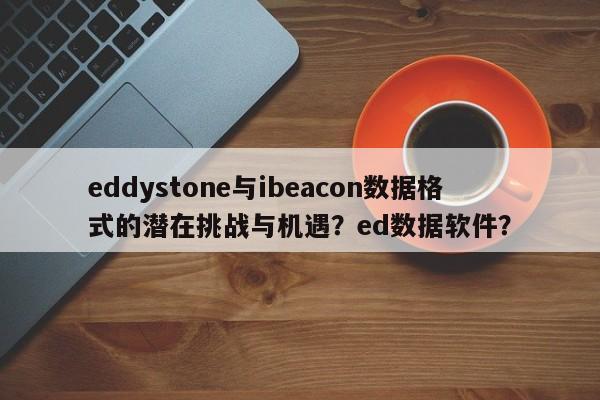 eddystone与ibeacon数据格式的潜在挑战与机遇？ed数据软件？-第1张图片