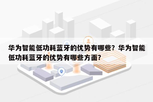 华为智能低功耗蓝牙的优势有哪些？华为智能低功耗蓝牙的优势有哪些方面？-第1张图片