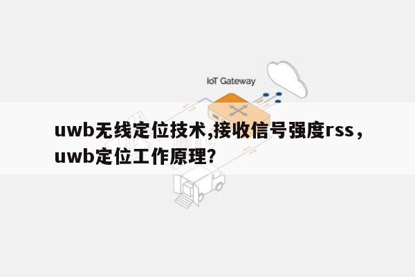 uwb无线定位技术,接收信号强度rss，uwb定位工作原理？-第1张图片