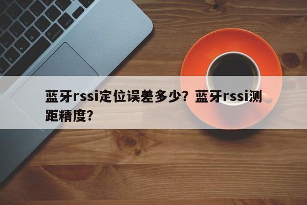 蓝牙rssi定位误差多少？蓝牙rssi测距精度？-第1张图片