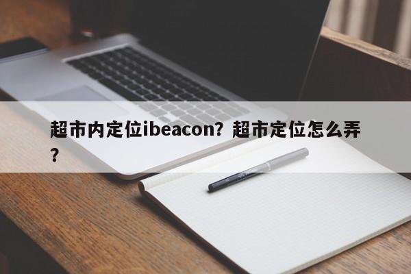 超市内定位ibeacon？超市定位怎么弄？-第1张图片