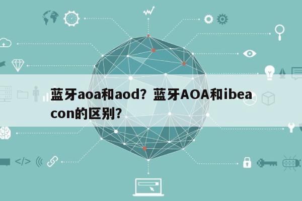 蓝牙aoa和aod？蓝牙AOA和ibeacon的区别？-第1张图片