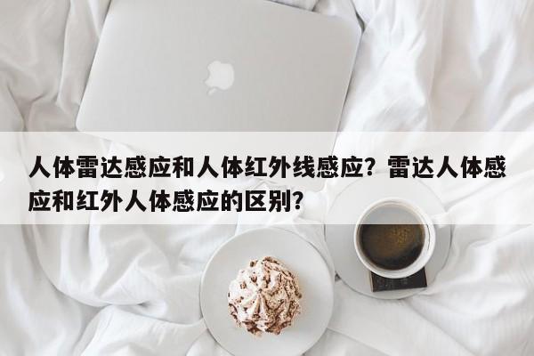 人体雷达感应和人体红外线感应？雷达人体感应和红外人体感应的区别？-第1张图片