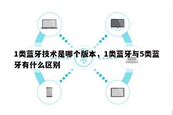 1类蓝牙技术是哪个版本，1类蓝牙与5类蓝牙有什么区别-第1张图片