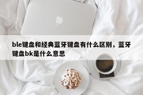 ble键盘和经典蓝牙键盘有什么区别，蓝牙键盘bk是什么意思-第1张图片