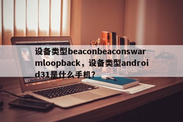 设备类型beaconbeaconswarmloopback，设备类型android31是什么手机？-第1张图片