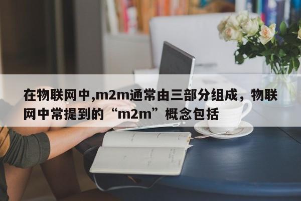 在物联网中,m2m通常由三部分组成，物联网中常提到的“m2m”概念包括-第1张图片