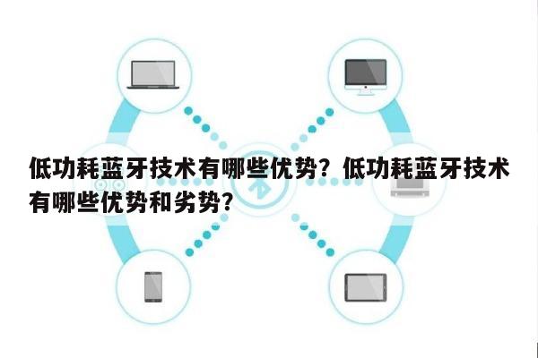 低功耗蓝牙技术有哪些优势？低功耗蓝牙技术有哪些优势和劣势？-第1张图片