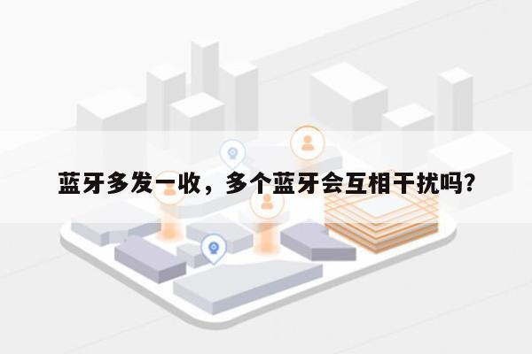 蓝牙多发一收，多个蓝牙会互相干扰吗？-第1张图片