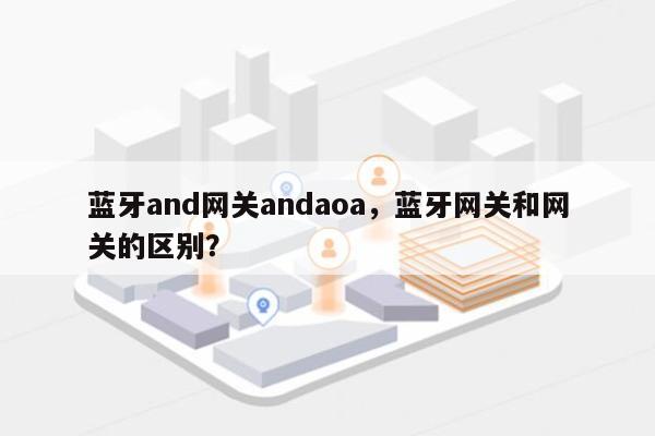 蓝牙and网关andaoa，蓝牙网关和网关的区别？-第1张图片