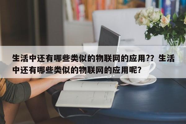 生活中还有哪些类似的物联网的应用?？生活中还有哪些类似的物联网的应用呢？-第1张图片