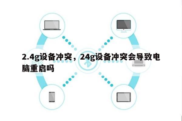 2.4g设备冲突，24g设备冲突会导致电脑重启吗-第1张图片