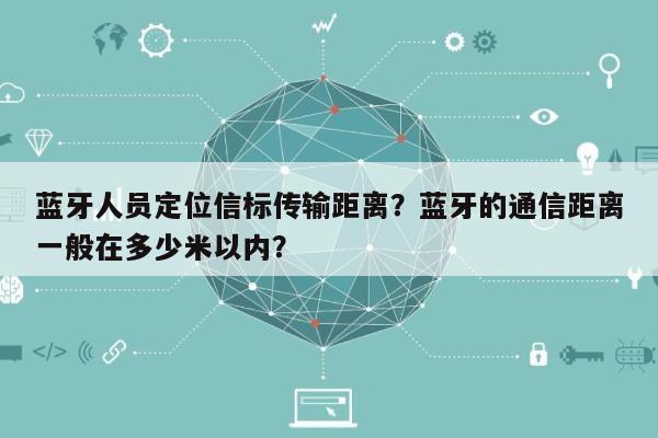 蓝牙人员定位信标传输距离？蓝牙的通信距离一般在多少米以内？-第1张图片