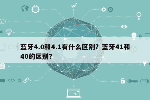 蓝牙4.0和4.1有什么区别？蓝牙41和40的区别？-第1张图片