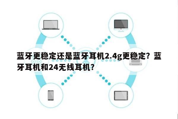 蓝牙更稳定还是蓝牙耳机2.4g更稳定？蓝牙耳机和24无线耳机？-第1张图片