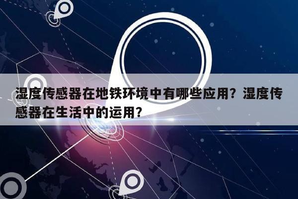 湿度传感器在地铁环境中有哪些应用？湿度传感器在生活中的运用？-第1张图片