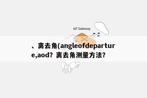 、离去角(angleofdeparture,aod？离去角测量方法？-第1张图片