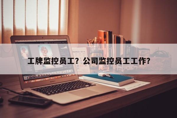 工牌监控员工？公司监控员工工作？-第1张图片