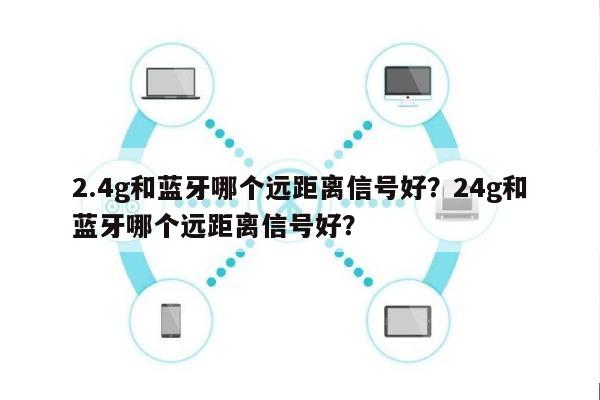 2.4g和蓝牙哪个远距离信号好？24g和蓝牙哪个远距离信号好？-第1张图片